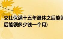 交社保满十五年退休之后能领多少钱(交社保满十五年退休之后能领多少钱一个月)