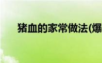 猪血的家常做法(爆炒猪血的家常做法)