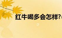 红牛喝多会怎样?(红牛喝多会咋样)