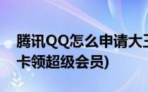 腾讯QQ怎么申请大王超级会员(qq申请大王卡领超级会员)