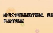 如何分辨药品医疗器械、保健食品、保健用品(如何区分药品食品保健品)