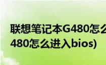 联想笔记本G480怎么进入bios(联想笔记本g480怎么进入bios)