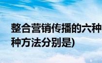 整合营销传播的六种方法(整合营销传播的六种方法分别是)