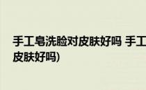 手工皂洗脸对皮肤好吗 手工皂洗脸的利弊(手工奶皂洗脸对皮肤好吗)