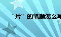 “片”的笔顺怎么写(片的笔顺怎么写?)