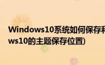 Windows10系统如何保存和设置Windows的主题(windows10的主题保存位置)