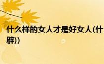 什么样的女人才是好女人(什么样的女人才是好女人?(句句精辟))