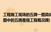 工程施工现场的五牌一图具体内容包含什么(施工现场五牌一图中的五牌是指工程概况牌)