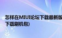 怎样在MIUI论坛下载最新版小米系统刷机包(小米社区怎么下载刷机包)