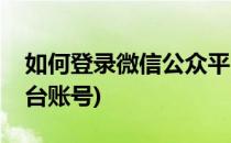 如何登录微信公众平台(如何登录微信公众平台账号)