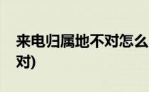 来电归属地不对怎么回事(手机来电归属地不对)