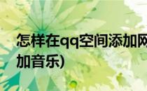 怎样在qq空间添加网络音乐(QQ空间如何添加音乐)