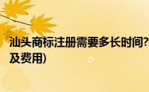 汕头商标注册需要多长时间?费用是多少?(广东注册商标流程及费用)