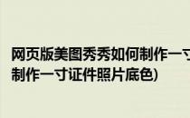 网页版美图秀秀如何制作一寸证件照片(网页版美图秀秀如何制作一寸证件照片底色)