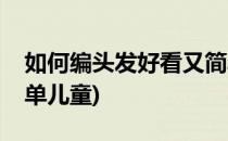 如何编头发好看又简单(如何编头发好看又简单儿童)
