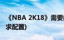 《NBA 2K18》需要的配置条件(nba2k18要求配置)