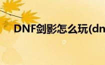 DNF剑影怎么玩(dnf剑影怎么玩伤害高)
