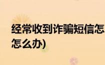 经常收到诈骗短信怎么办(经常收到诈骗短信怎么办)