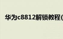 华为c8812解锁教程(华为c8813怎么解锁)