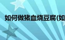 如何做猪血烧豆腐(如何做猪血烧豆腐窍门)