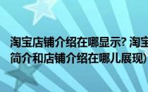 淘宝店铺介绍在哪显示? 淘宝店铺简介在哪里展示(淘宝店铺简介和店铺介绍在哪儿展现)
