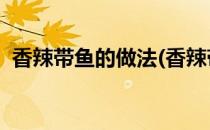 香辣带鱼的做法(香辣带鱼的做法 家常步骤)