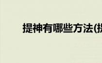提神有哪些方法(提神的办法有哪些)