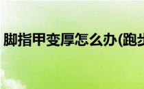 脚指甲变厚怎么办(跑步后脚指甲变厚怎么办)