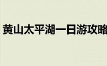 黄山太平湖一日游攻略(黄山太平湖游玩攻略)