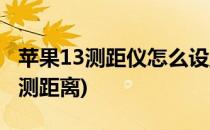 苹果13测距仪怎么设置测量范围(苹果13怎么测距离)