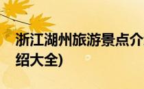 浙江湖州旅游景点介绍(浙江湖州旅游景点介绍大全)