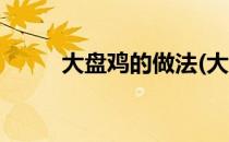大盘鸡的做法(大盘鸡的做法步骤)