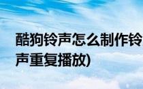 酷狗铃声怎么制作铃声(酷狗铃声怎么制作铃声重复播放)