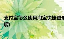支付宝怎么使用淘宝快捷登录(支付宝怎么使用淘宝快捷登录呢)