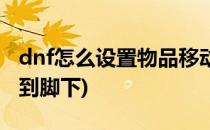 dnf怎么设置物品移动(dnf怎么设置物品移动到脚下)