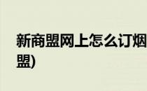新商盟网上怎么订烟(新商盟上怎样订烟新商盟)