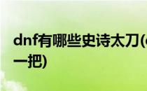 dnf有哪些史诗太刀(dnf最好的史诗太刀是哪一把)