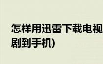 怎样用迅雷下载电视剧(怎样用迅雷下载电视剧到手机)