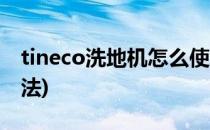 tineco洗地机怎么使用(tineco洗地机使用方法)
