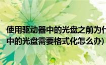 使用驱动器中的光盘之前为什么需要将其格式化(使用驱动器中的光盘需要格式化怎么办)