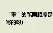 “重”的笔画顺序是什么(重的笔画顺序怎么写的呀)
