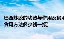 巴西蜂胶的功效与作用及食用方法(巴西蜂胶的功效与作用及食用方法多少钱一瓶)