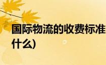 国际物流的收费标准(国际物流的收费标准是什么)