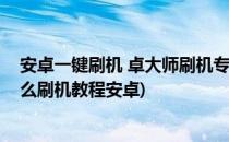 安卓一键刷机 卓大师刷机专家电脑版刷机教程(刷机大师怎么刷机教程安卓)