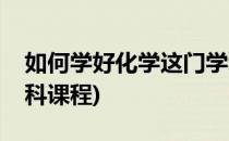 如何学好化学这门学科(如何学好化学这门学科课程)
