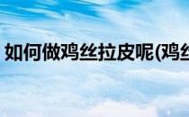 如何做鸡丝拉皮呢(鸡丝拉皮的家常做法窍门)
