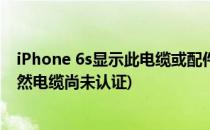 iPhone 6s显示此电缆或配件尚未经过认证怎么办(苹果6突然电缆尚未认证)