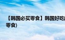 【韩国必买零食】韩国好吃的零食排行榜(韩国必买的50款零食)