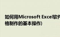 如何用Microsoft Excel软件制作表格(microsoft excel表格制作的基本操作)