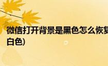 微信打开背景是黑色怎么恢复(微信打开背景是黑色怎么恢复白色)